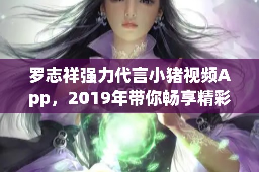 羅志祥強(qiáng)力代言小豬視頻App，2019年帶你暢享精彩內(nèi)容