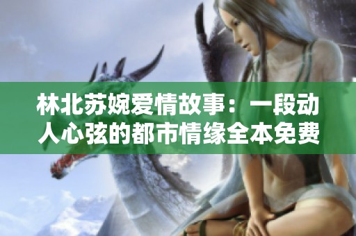 林北蘇婉愛情故事：一段動(dòng)人心弦的都市情緣全本免費(fèi)閱讀