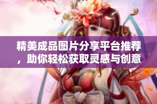 精美成品圖片分享平臺推薦，助你輕松獲取靈感與創(chuàng)意
