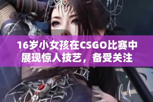 16歲小女孩在CSGO比賽中展現(xiàn)驚人技藝，備受關(guān)注