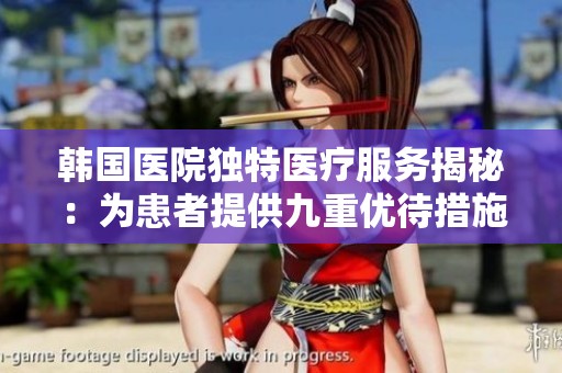 韓國醫(yī)院獨(dú)特醫(yī)療服務(wù)揭秘：為患者提供九重優(yōu)待措施