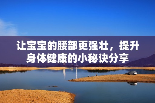 讓寶寶的腰部更強(qiáng)壯，提升身體健康的小秘訣分享