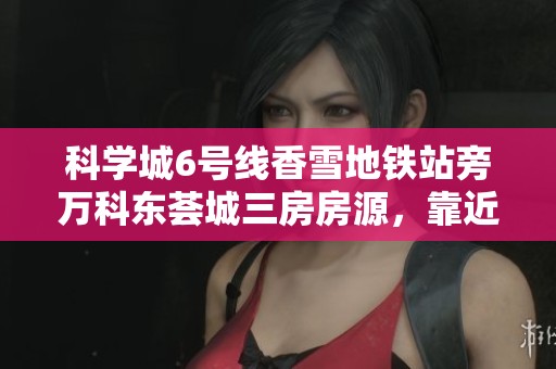 科學(xué)城6號(hào)線香雪地鐵站旁萬科東薈城三房房源，靠近納金加速器，理想生活之選