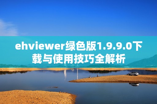 ehviewer綠色版1.9.9.0下載與使用技巧全解析