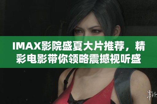 IMAX影院盛夏大片推薦，精彩電影帶你領(lǐng)略震撼視聽盛宴