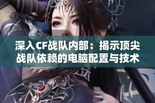 深入CF戰(zhàn)隊(duì)內(nèi)部：揭示頂尖戰(zhàn)隊(duì)依賴的電腦配置與技術(shù)支持內(nèi)幕