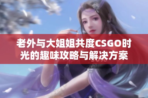老外與大姐姐共度CSGO時(shí)光的趣味攻略與解決方案