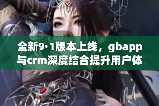 全新9·1版本上線，gbapp與crm深度結合提升用戶體驗