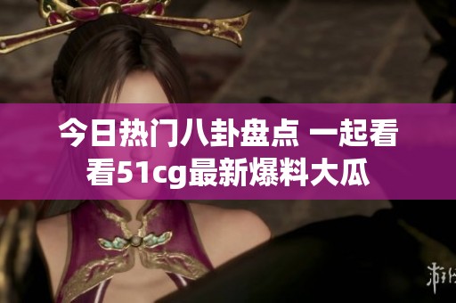 今日熱門八卦盤點(diǎn) 一起看看51cg最新爆料大瓜