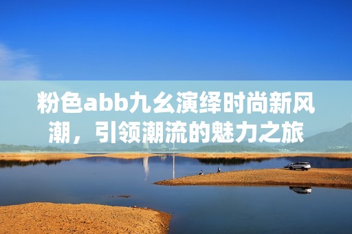粉色abb九幺演繹時(shí)尚新風(fēng)潮，引領(lǐng)潮流的魅力之旅