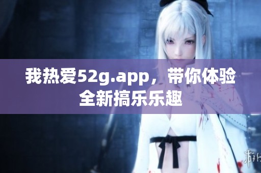 我熱愛52g.app，帶你體驗全新搞樂樂趣