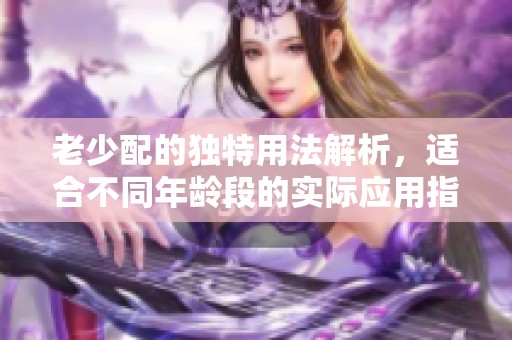 老少配的獨特用法解析，適合不同年齡段的實際應(yīng)用指南