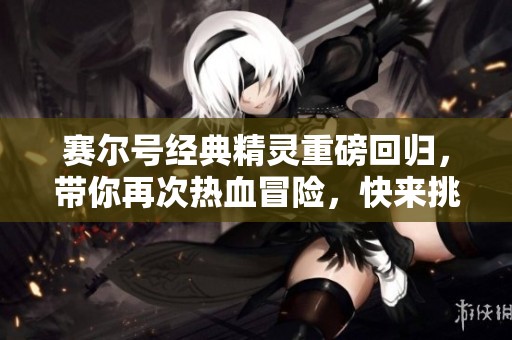 賽爾號經(jīng)典精靈重磅回歸，帶你再次熱血冒險，快來挑選你的伙伴！