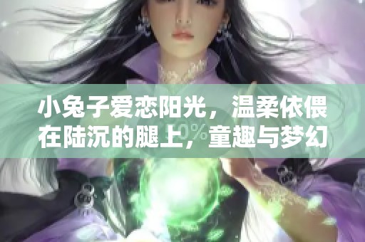 小兔子愛戀陽光，溫柔依偎在陸沉的腿上，童趣與夢幻交織的美麗畫面