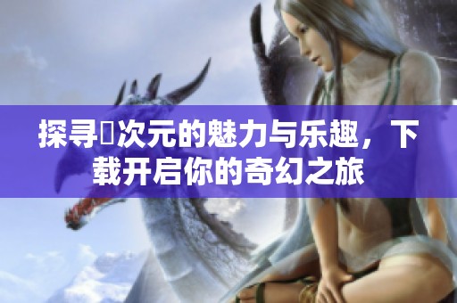 探尋囧次元的魅力與樂趣，下載開啟你的奇幻之旅