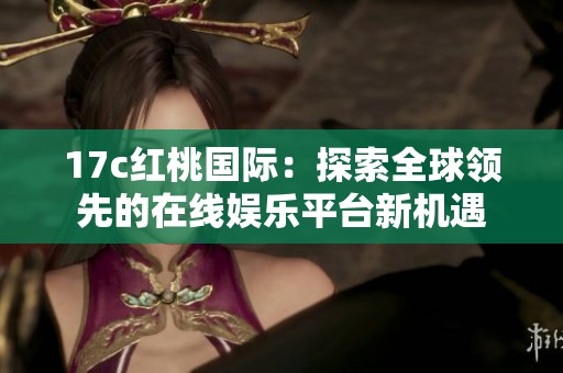 17c紅桃國際：探索全球領(lǐng)先的在線娛樂平臺新機(jī)遇
