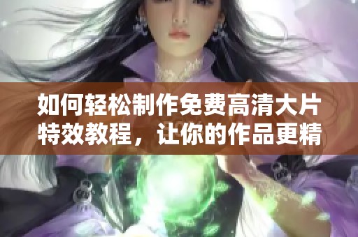 如何輕松制作免費(fèi)高清大片特效教程，讓你的作品更精彩
