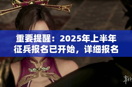 重要提醒：2025年上半年征兵報(bào)名已開始，詳細(xì)報(bào)名攻略為你全解析！