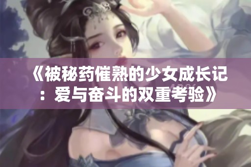 《被秘藥催熟的少女成長(zhǎng)記：愛(ài)與奮斗的雙重考驗(yàn)》