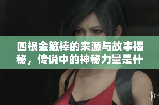 四根金箍棒的來源與故事揭秘，傳說中的神秘力量是什么