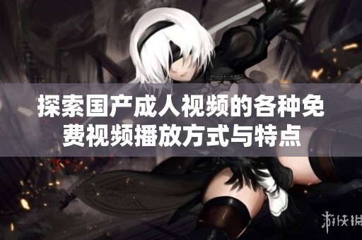 探索國產(chǎn)成人視頻的各種免費(fèi)視頻播放方式與特點(diǎn)