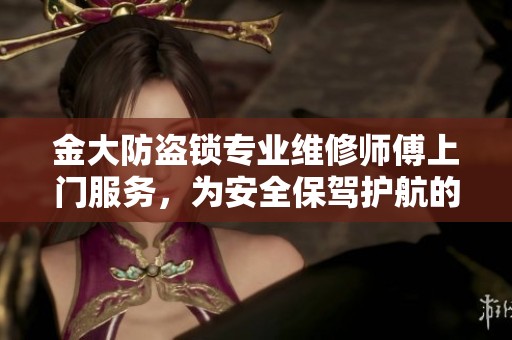 金大防盜鎖專業(yè)維修師傅上門服務(wù)，為安全保駕護(hù)航的貼心解決方案