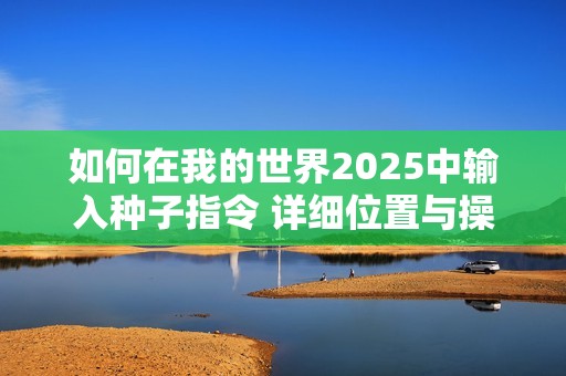 如何在我的世界2025中輸入種子指令 詳細位置與操作指南匯總