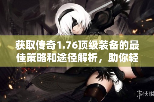 獲取傳奇1.76頂級裝備的最佳策略和途徑解析，助你輕松提升游戲?qū)嵙? title=