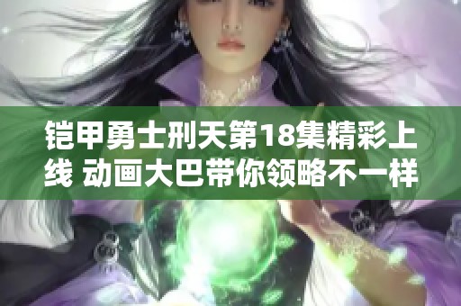 鎧甲勇士刑天第18集精彩上線 動畫大巴帶你領(lǐng)略不一樣的冒險旅程