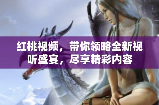 紅桃視頻，帶你領(lǐng)略全新視聽盛宴，盡享精彩內(nèi)容
