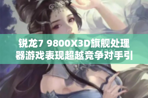 銳龍7 9800X3D旗艦處理器游戲表現(xiàn)超越競爭對手引發(fā)熱議