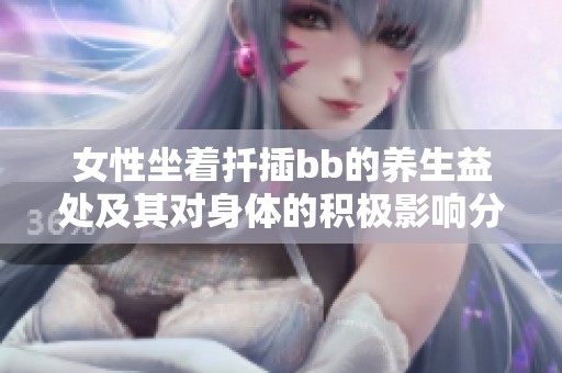 女性坐著扦插bb的養(yǎng)生益處及其對(duì)身體的積極影響分析