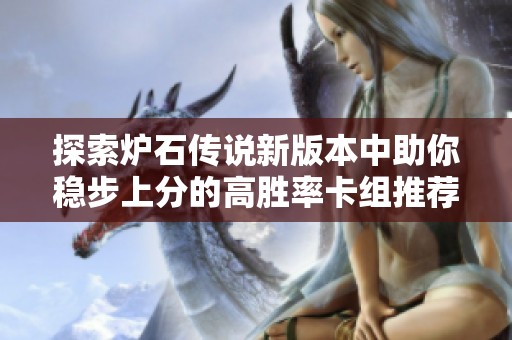 探索爐石傳說(shuō)新版本中助你穩(wěn)步上分的高勝率卡組推薦與策略解析 探索爐石傳說(shuō)新版本中助你穩(wěn)步上分的高勝率卡組推薦與策略解析