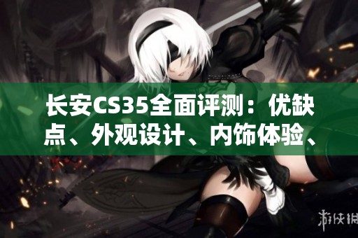 長安CS35全面評測：優(yōu)缺點(diǎn)、外觀設(shè)計、內(nèi)飾體驗(yàn)、空間表現(xiàn)及配置與操控分析