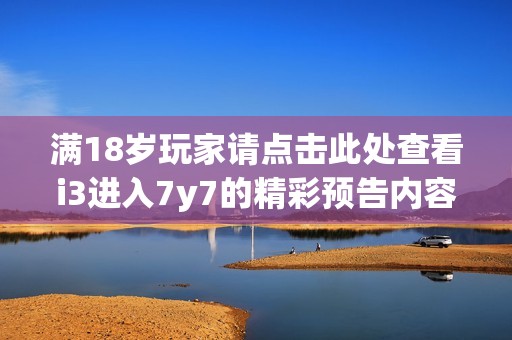 滿18歲玩家請點(diǎn)擊此處查看i3進(jìn)入7y7的精彩預(yù)告內(nèi)容