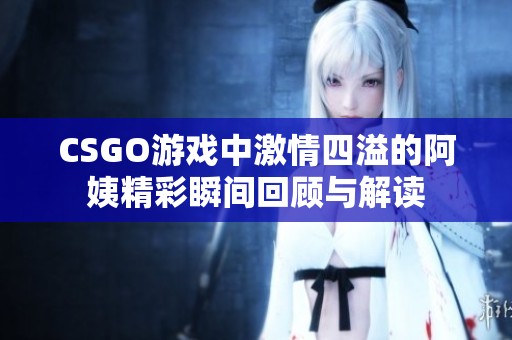 CSGO游戲中激情四溢的阿姨精彩瞬間回顧與解讀 CSGO游戲中激情四溢的阿姨精彩瞬間回顧與解讀