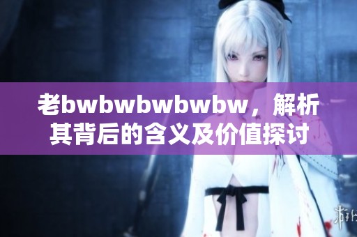 老bwbwbwbwbw，解析其背后的含義及價值探討