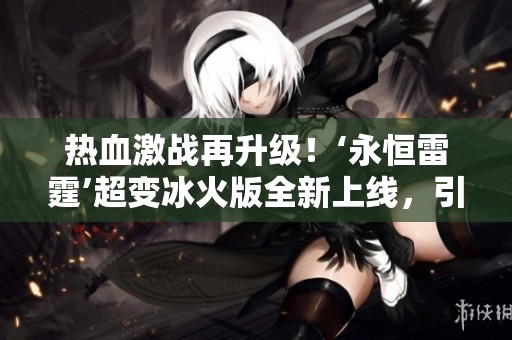 熱血激戰(zhàn)再升級(jí)！‘永恒雷霆’超變冰火版全新上線，引領(lǐng)玩家體驗(yàn)極致爽快對(duì)決