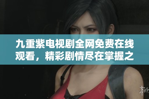 九重紫電視劇全網(wǎng)免費在線觀看，精彩劇情盡在掌握之中