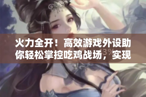 火力全開！高效游戲外設(shè)助你輕松掌控吃雞戰(zhàn)場，實現(xiàn)四六指操作新境界