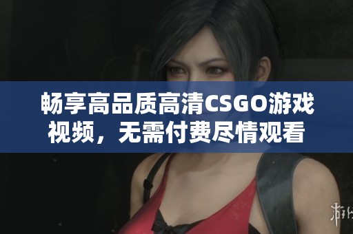 暢享高品質(zhì)高清CSGO游戲視頻，無需付費(fèi)盡情觀看