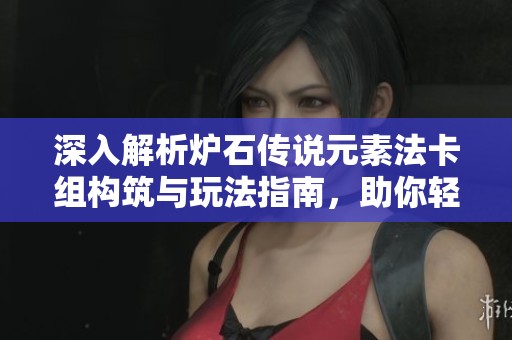 深入解析爐石傳說元素法卡組構(gòu)筑與玩法指南，助你輕松上手游戲技巧