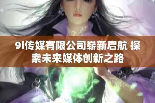 9i傳媒有限公司嶄新啟航 探索未來媒體創(chuàng)新之路