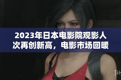 2023年日本電影院觀影人次再創(chuàng)新高，電影市場回暖明顯