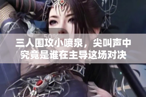 三人圍攻小噴泉，尖叫聲中究竟是誰在主導這場對決