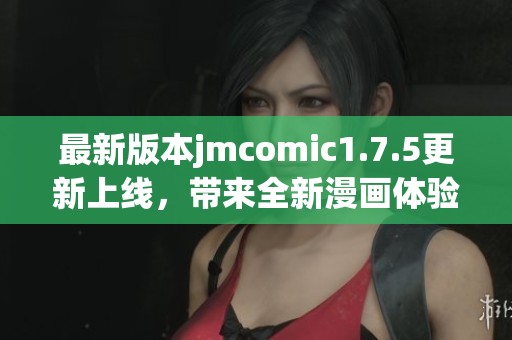 最新版本jmcomic1.7.5更新上線，帶來全新漫畫體驗(yàn)