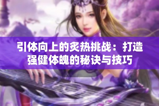 引體向上的炙熱挑戰(zhàn)：打造強健體魄的秘訣與技巧