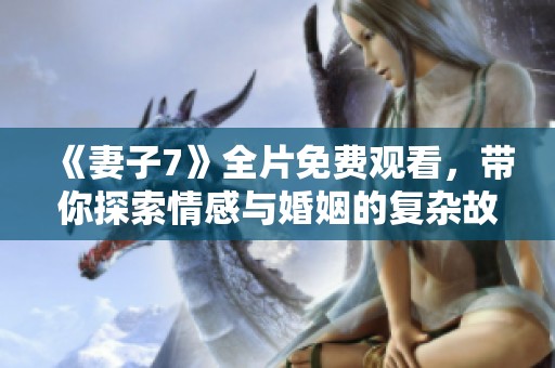 《妻子7》全片免費觀看，帶你探索情感與婚姻的復雜故事
