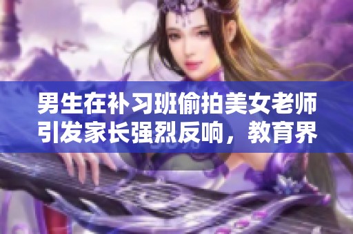 男生在補習班偷拍美女老師引發(fā)家長強烈反響，教育界關注課堂保護問題