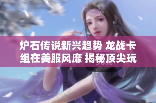 爐石傳說新興趨勢 龍戰(zhàn)卡組在美服風(fēng)靡 揭秘頂尖玩家推薦的玩法與策略